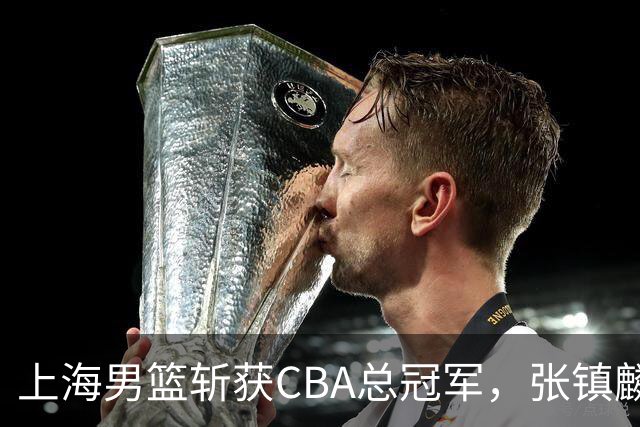 上海男篮斩获CBA总冠军，张镇麟表现出色，弗格成为关键奇兵