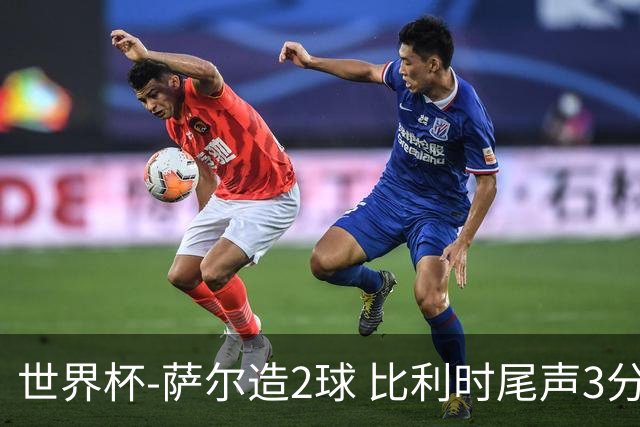 世界杯-萨尔造2球 比利时尾声3分2球2-2塞内加尔进加时