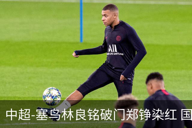 中超-塞鸟林良铭破门郑铮染红 国安2-0泰山取三连胜