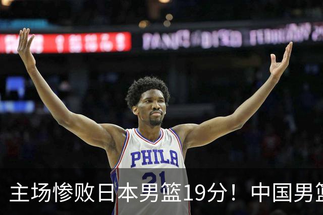 主场惨败日本男篮19分！中国男篮乱打一气，又被逼入绝境