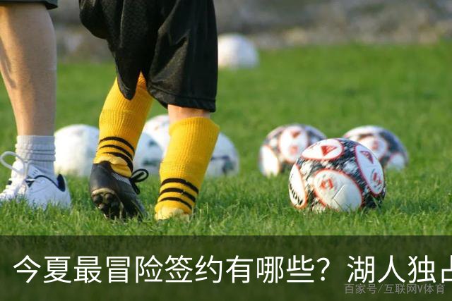 今夏最冒险签约有哪些？湖人独占三席吹杨顶薪离谱