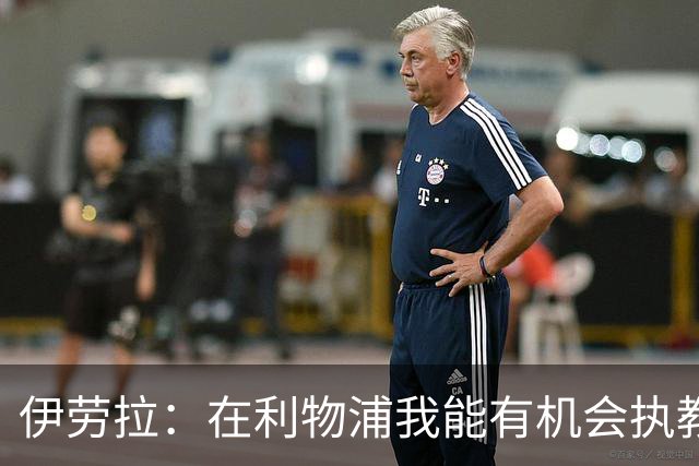 伊劳拉：在利物浦我能有机会执教顶级球员，有机会为冠军而战