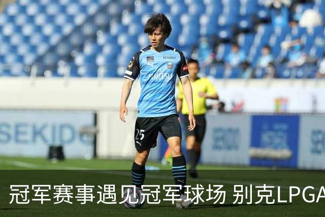 冠军赛事遇见冠军球场 别克LPGA锦标赛开启新篇章