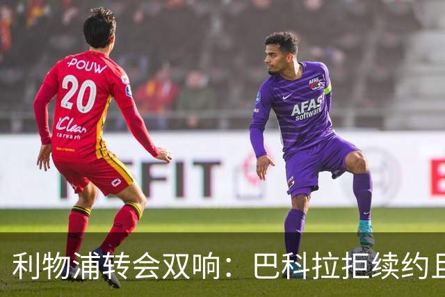 利物浦转会双响：巴科拉拒续约且不逼宫，新援赛季报销