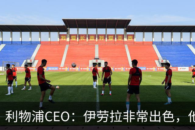 利物浦CEO：伊劳拉非常出色，他精力充沛、理念清晰、极具感染力