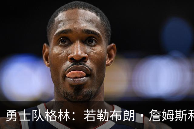 勇士队格林：若勒布朗·詹姆斯和库里打挡拆，我的位置就是底角