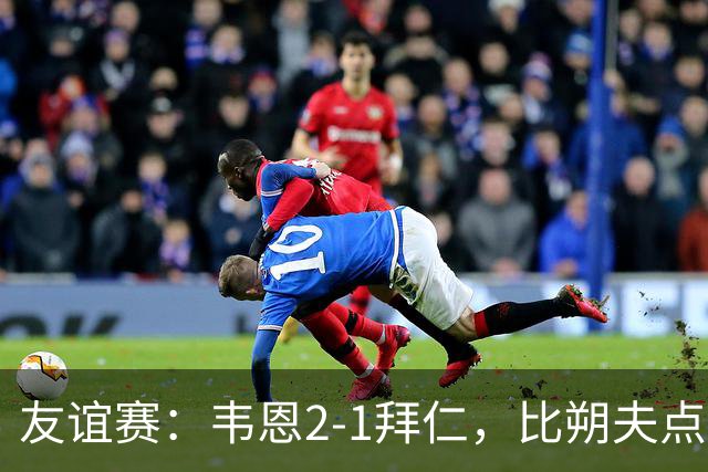 友谊赛：韦恩2-1拜仁，比朔夫点射，乌尔赖希送礼