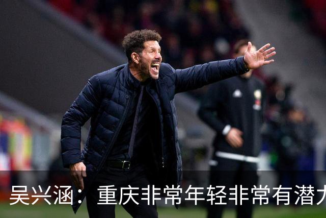 吴兴涵：重庆非常年轻非常有潜力，没能取胜向天津球迷说声对不起