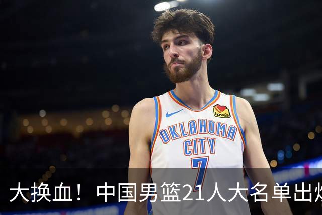 大换血！中国男篮21人大名单出炉，五王牌落选，郭士强最新发声