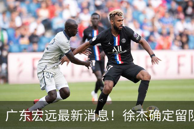 广东宏远最新消息！徐杰确定留队，补充优质中锋，外援进行调整