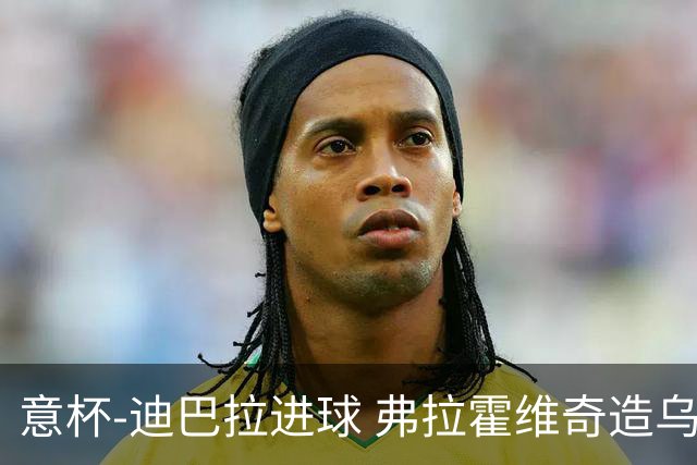 意杯-迪巴拉进球 弗拉霍维奇造乌龙 尤文2-1晋级