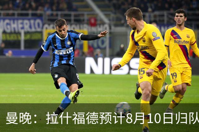 曼晚：拉什福德预计8月10日归队，关窗前未来仍存悬念