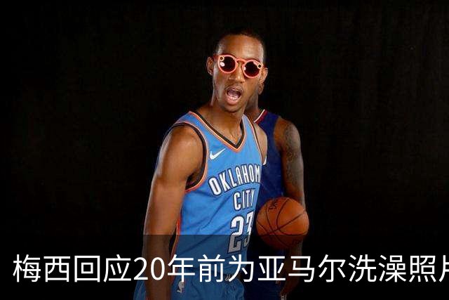 梅西回应20年前为亚马尔洗澡照片：太疯狂了