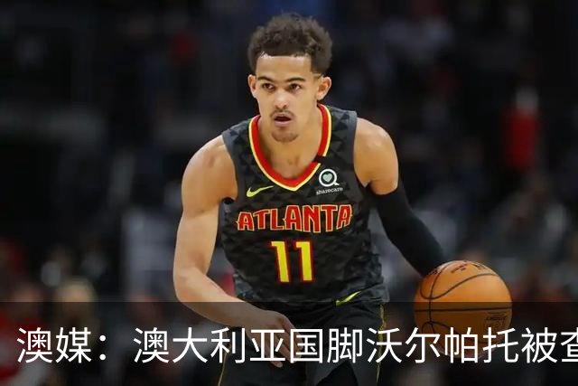 澳媒：澳大利亚国脚沃尔帕托被查出毒驾，禁赛期在3个月至4年间