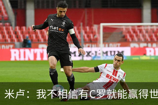 米卢：我不相信有C罗就能赢得世界杯 必须有优秀主教练、深厚底蕴