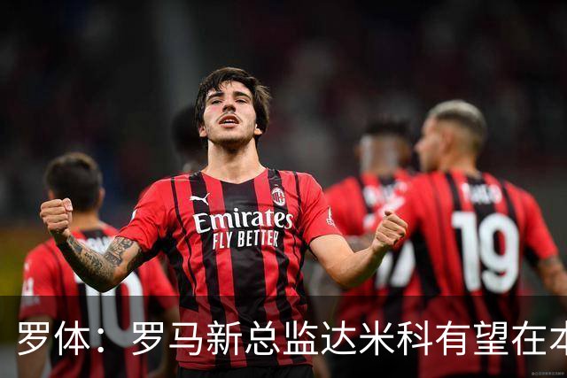 罗体：罗马新总监达米科有望在本周内上任，和加斯佩里尼相互信任