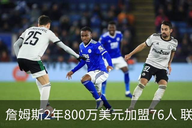 詹姆斯2年800万美元加盟76人 联手大帝+马克西+布朗