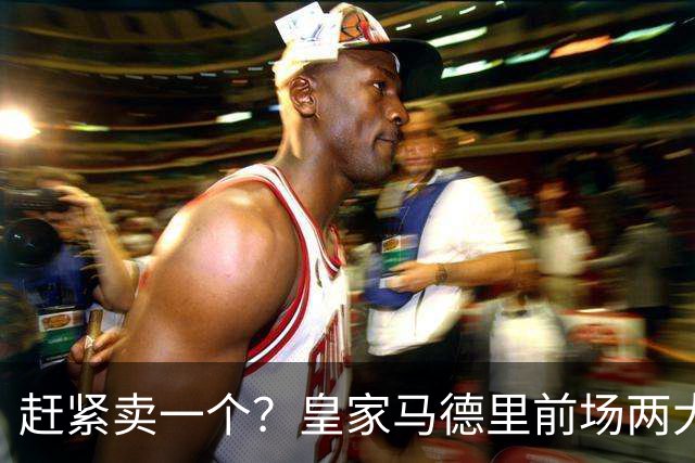 赶紧卖一个？皇家马德里前场两大巨星世界杯后身价飙升