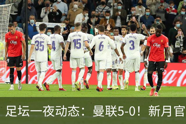 足坛一夜动态：曼联5-0！新月官宣6500万新援 皇马1亿报价新星