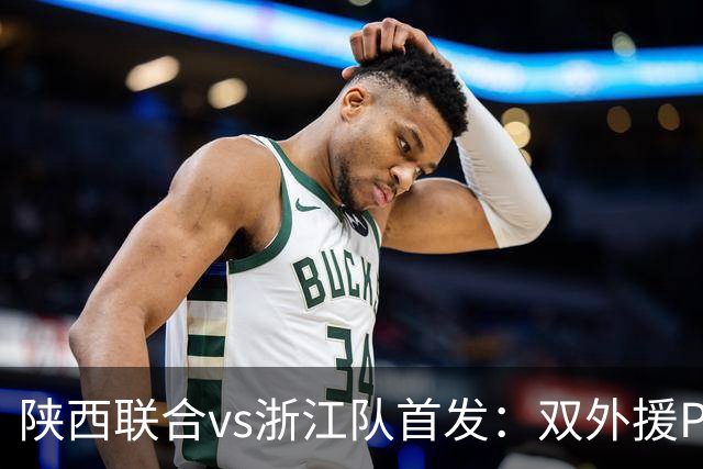 陕西联合vs浙江队首发：双外援PK三外援，王钰栋、陶强龙登场