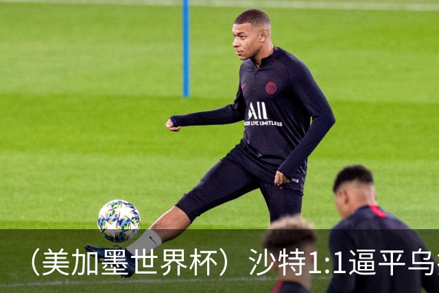 （美加墨世界杯）沙特1:1逼平乌拉圭 伊朗2:2战平新西兰