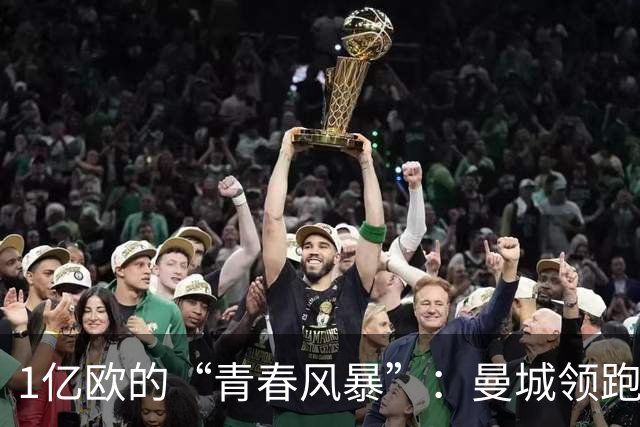 1亿欧的“青春风暴”：曼城领跑布阿迪争夺战，英超双雄虎视眈眈